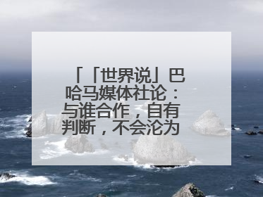 「世界说」巴哈马媒体社论：与谁合作，自有判断，不会沦为“权力游戏”